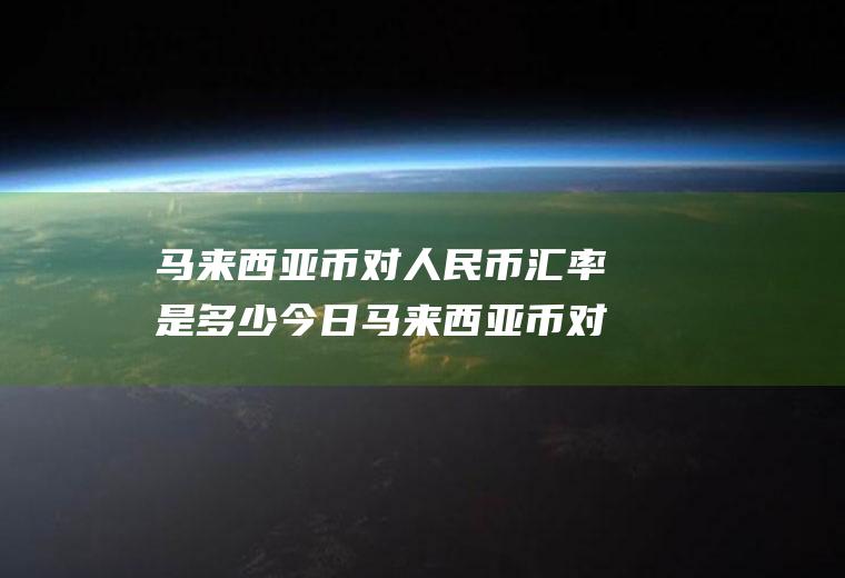 马来西亚币对人民币汇率是多少今日马来西亚币对人民币汇率是多少