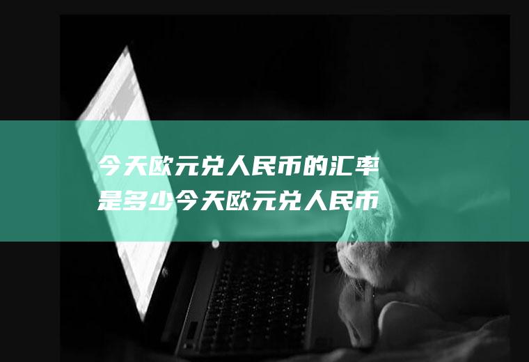 今天欧元兑人民币的汇率是多少今天欧元兑人民币的汇率是多少钱?