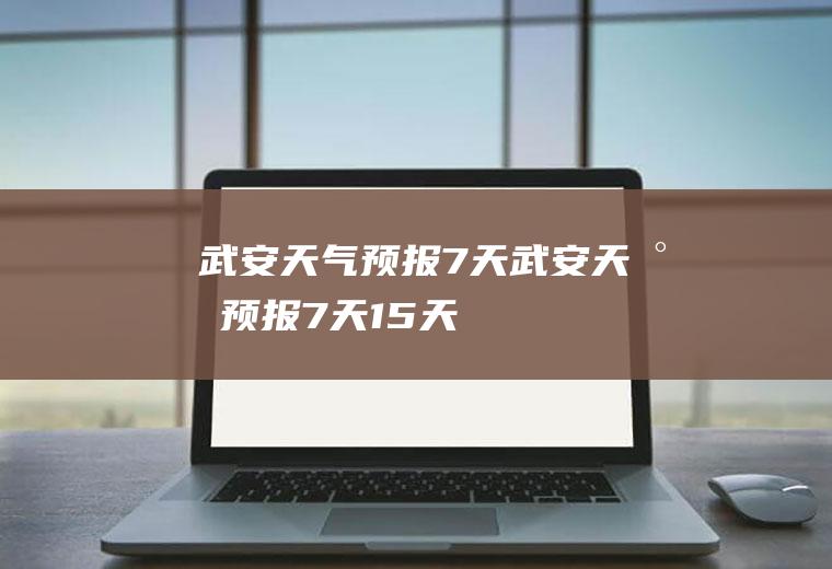 武安天气预报7天武安天气预报7天15天