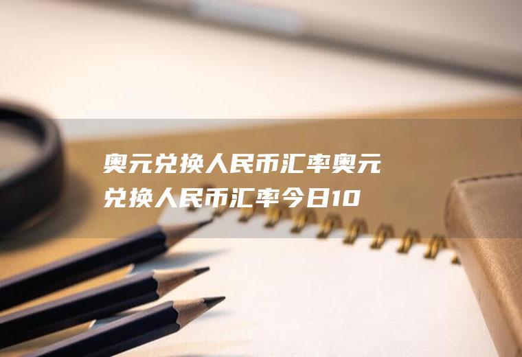 奥元兑换人民币汇率奥元兑换人民币汇率今日1001奥币兑换人民币汇率今日欧