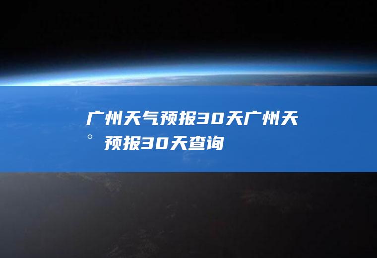 广州天气预报30天广州天气预报30天查询