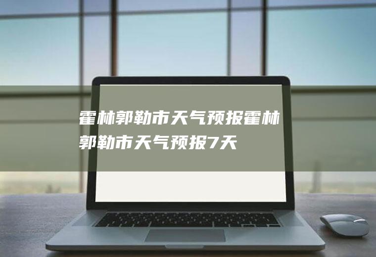 霍林郭勒市天气预报霍林郭勒市天气预报7天