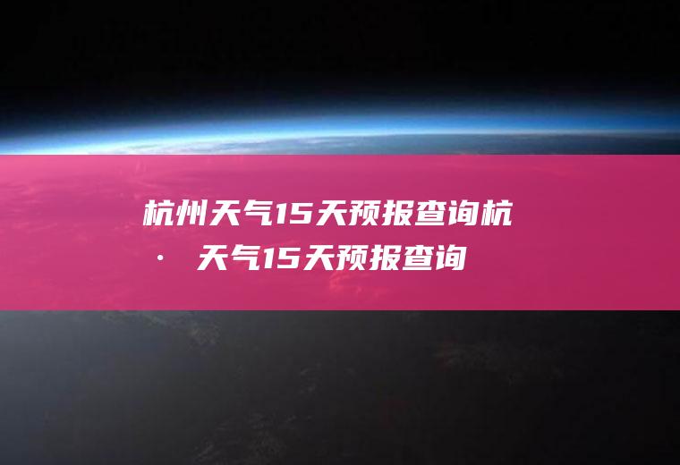 杭州天气15天预报查询杭州天气15天预报查询结果