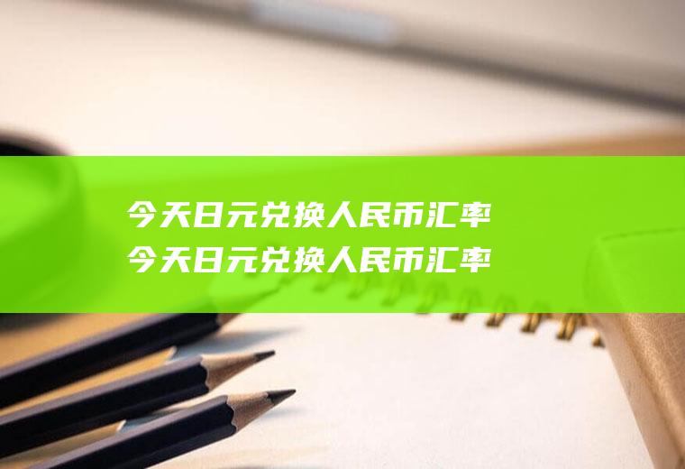 今天日元兑换人民币汇率今天日元兑换人民币汇率是多少啊英文