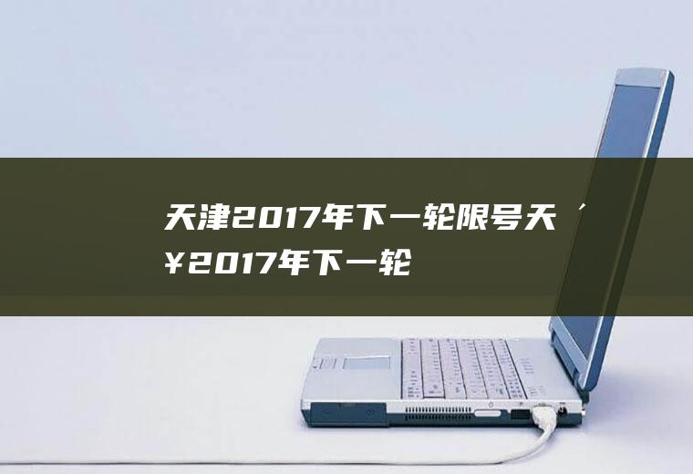 天津2017年下一轮限号天津2017年下一轮限号时间