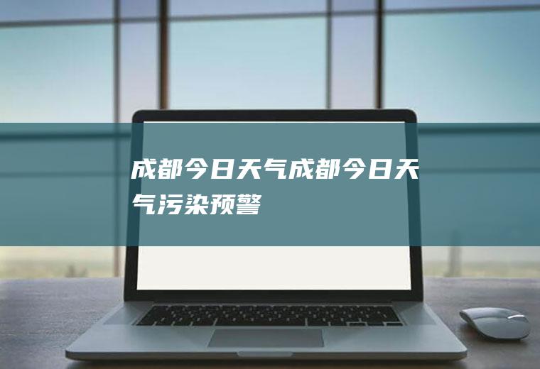 成都今日天气成都今日天气污染预警