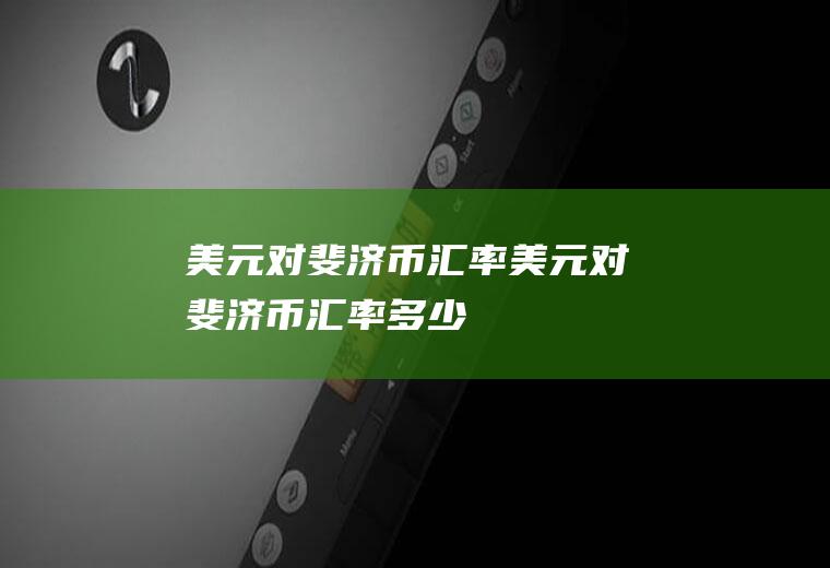 美元对斐济币汇率美元对斐济币汇率多少