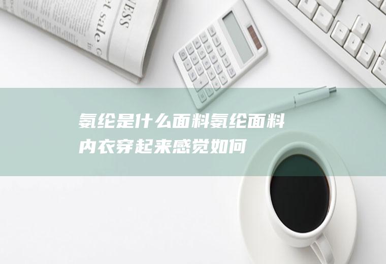 氨纶是什么面料(氨纶面料内衣穿起来感觉如何)