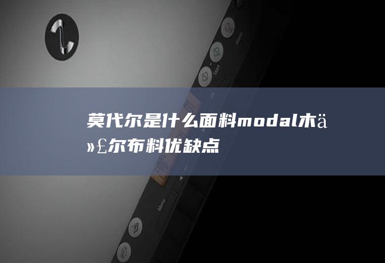 莫代尔是什么面料(modal木代尔布料优缺点如何)