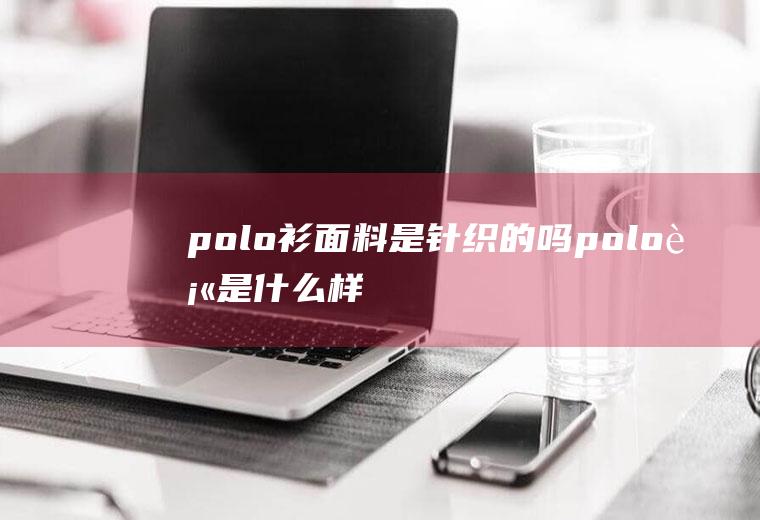 polo衫面料是针织的吗(polo衫是什么样的衣服)