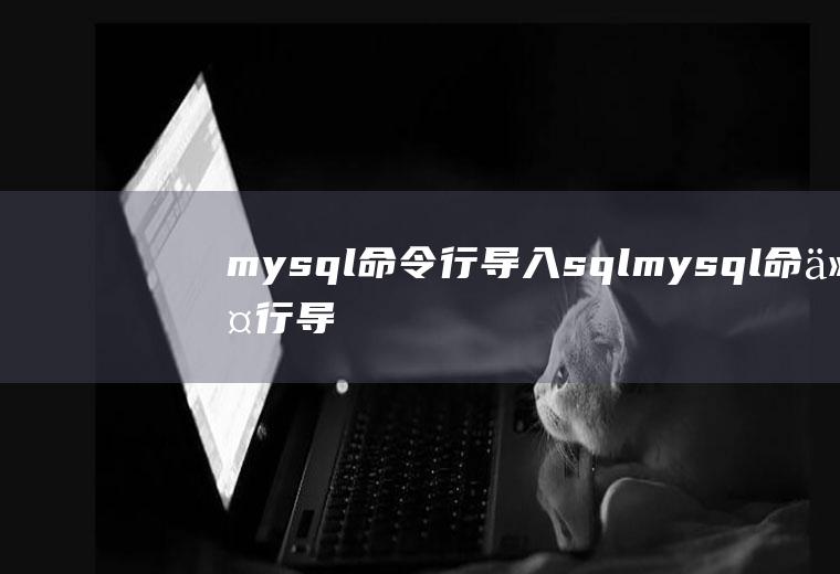 mysql命令行导入sqlmysql命令行导入sql文件