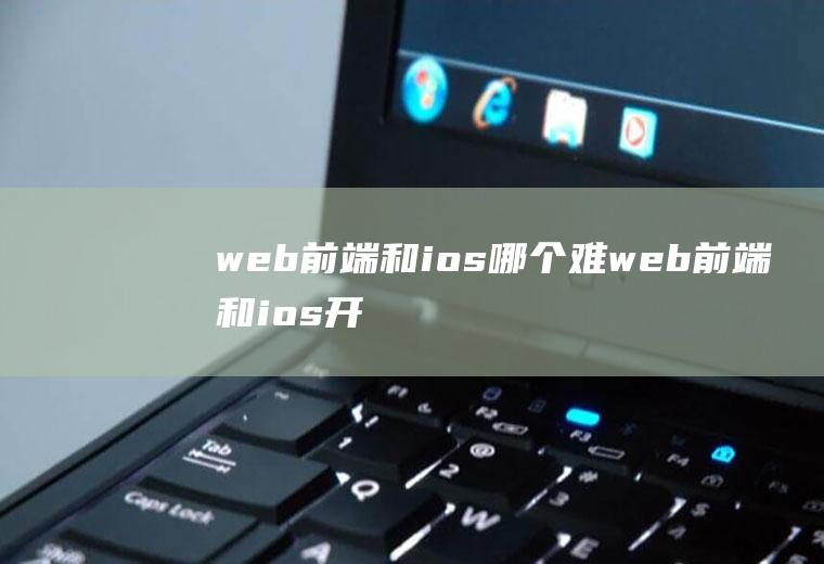 web前端和ios哪个难web前端和ios开发哪个前景好