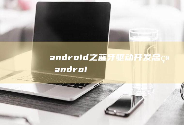 android之蓝牙驱动开发总结android蓝牙驱动