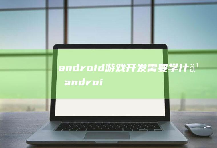 android游戏开发需要学什么android游戏开发需要什么软件