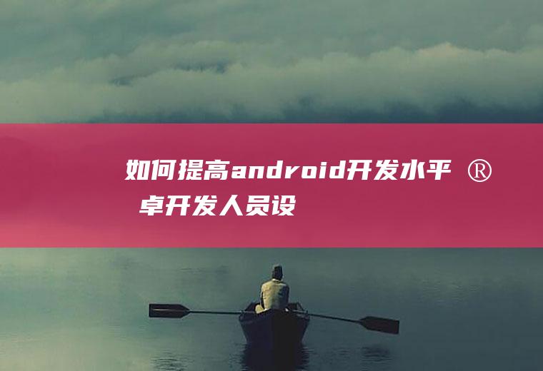 如何提高android开发水平安卓开发人员设置提高流畅度