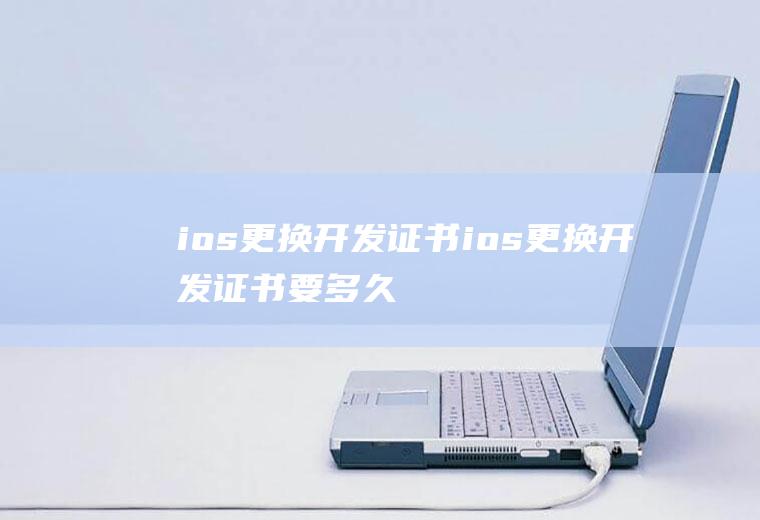 ios更换开发证书ios更换开发证书要多久