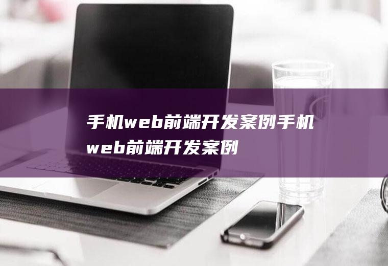 手机web前端开发案例手机web前端开发案例分析