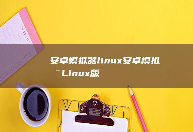 安卓模拟器linux安卓模拟器Linux版