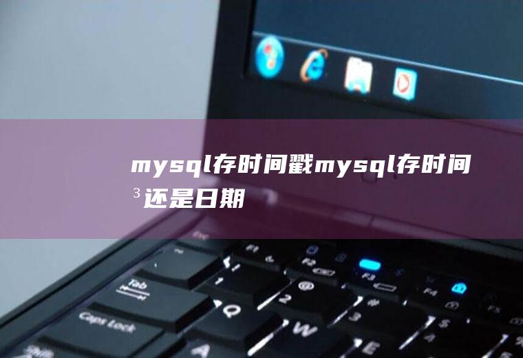 mysql存时间戳mysql存时间戳还是日期