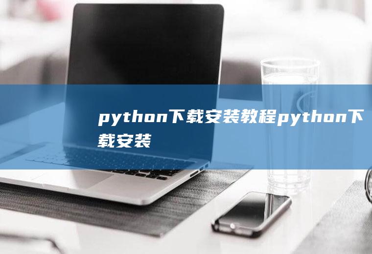 python下载安装教程python下载安装教程电脑版