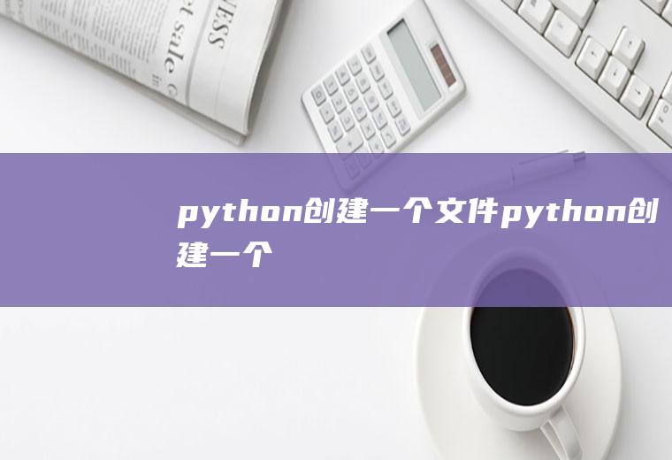 python创建一个文件python创建一个文件并写入内容