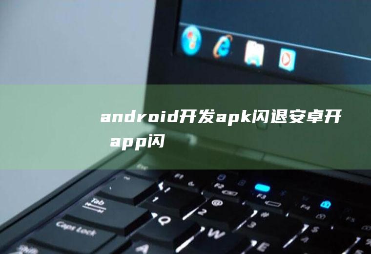 android开发apk闪退安卓开发app闪退