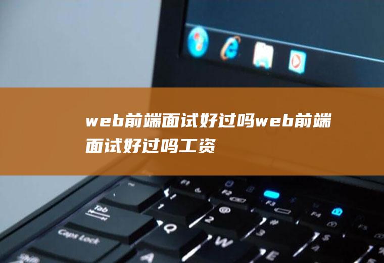 web前端面试好过吗web前端面试好过吗工资高吗