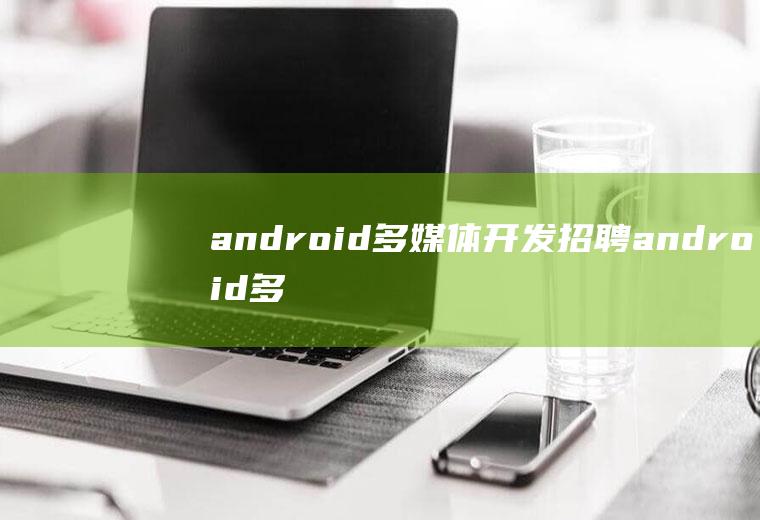 android多媒体开发招聘android多媒体工程师招聘