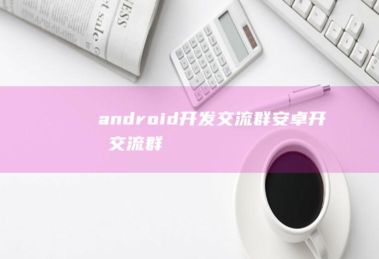 android开发交流群安卓开发交流群