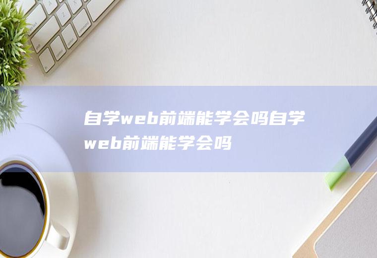 自学web前端能学会吗自学web前端能学会吗知乎