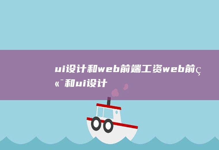 ui设计和web前端工资web前端和ui设计哪个工资高