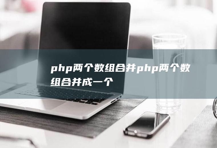 php两个数组合并php两个数组合并成一个