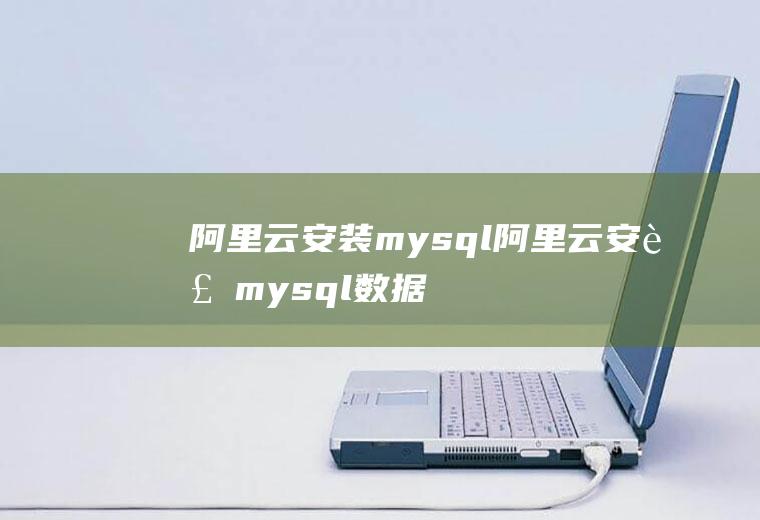 阿里云安装mysql阿里云安装mysql数据库