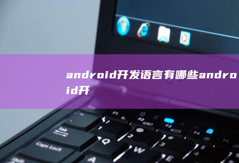 android开发语言有哪些android开发所用的语言