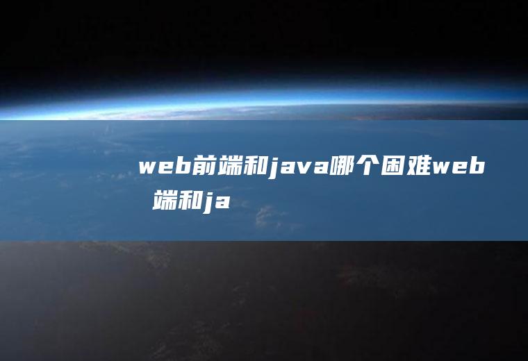 web前端和java哪个困难web前端和java哪个比较容易