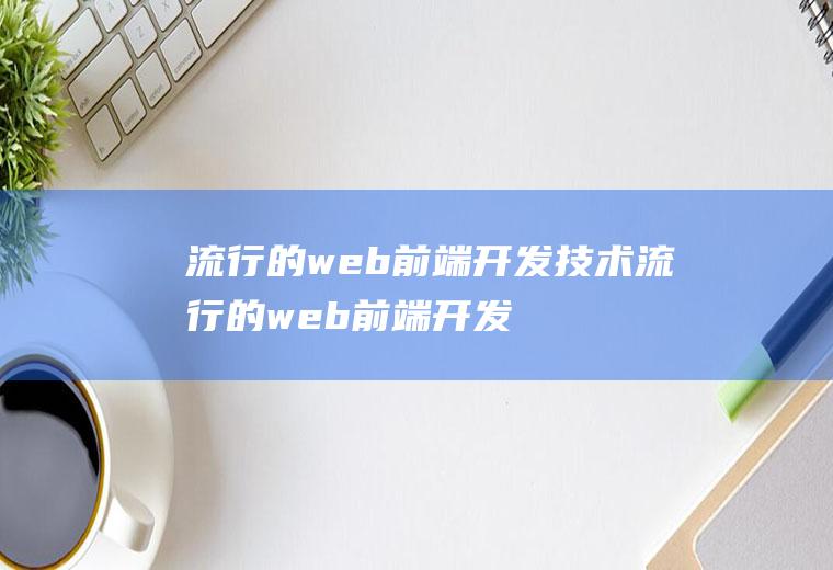 流行的web前端开发技术流行的web前端开发技术有哪些