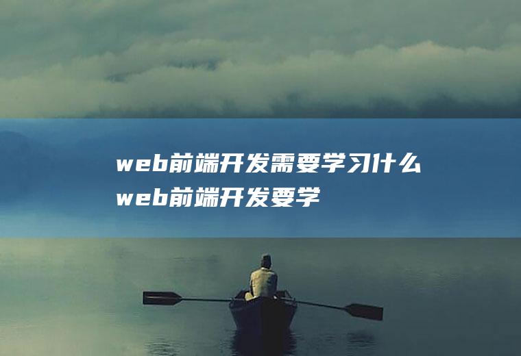 web前端开发需要学习什么web前端开发要学哪些