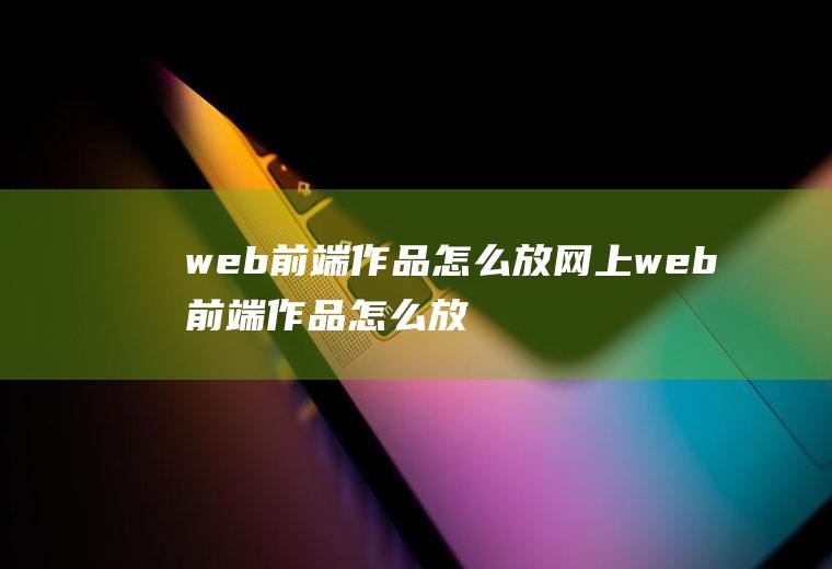 web前端作品怎么放网上web前端作品怎么放网上的