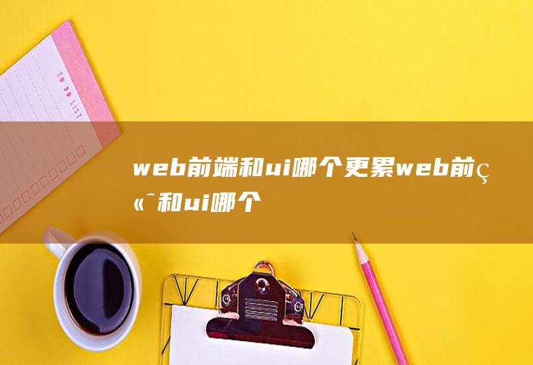 web前端和ui哪个更累web前端和ui哪个学起来更快