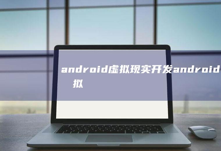 android虚拟现实开发android虚拟化开源