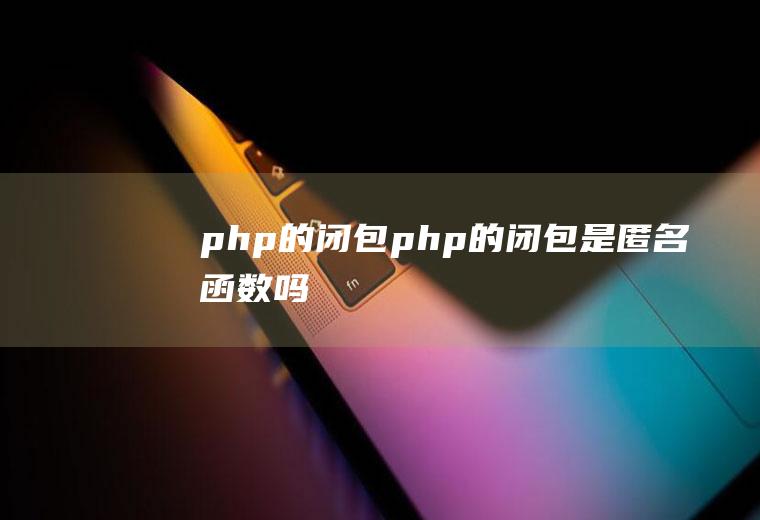 php的闭包php的闭包是匿名函数吗