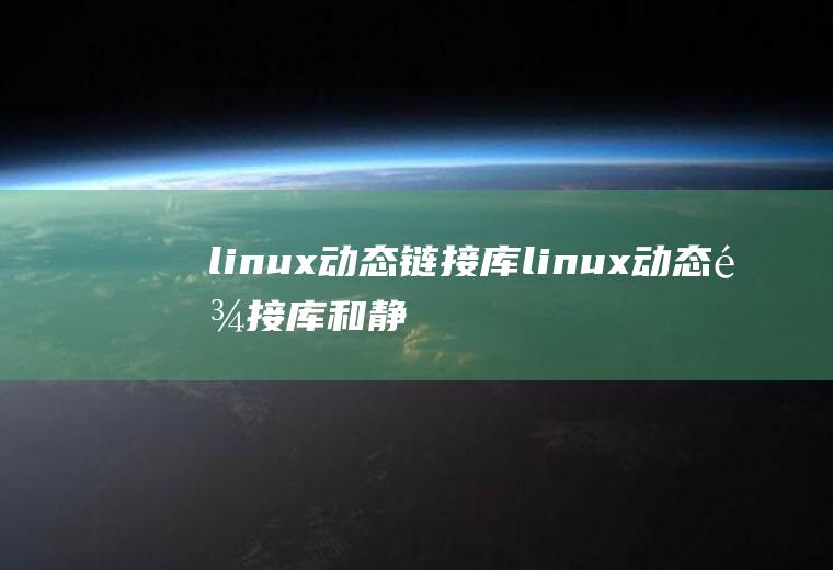 linux动态链接库linux动态链接库和静态链接库