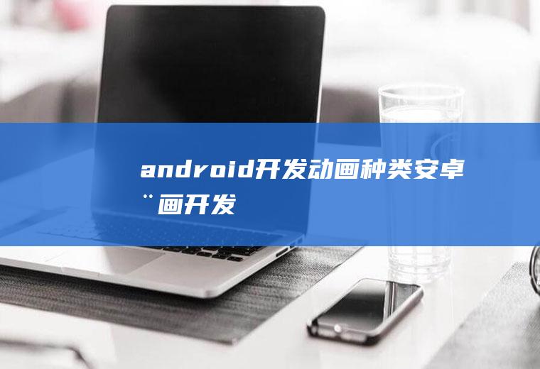 android开发动画种类安卓动画开发