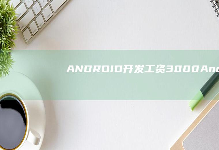 ANDROID开发工资3000Android开发工资这么低