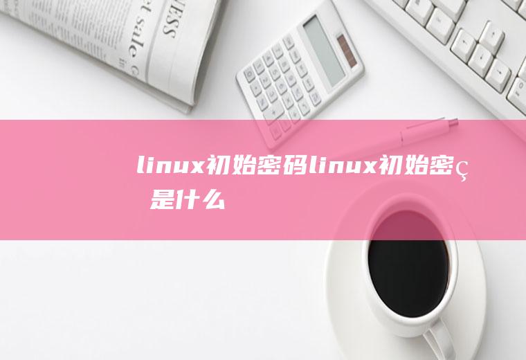 linux初始密码linux初始密码是什么