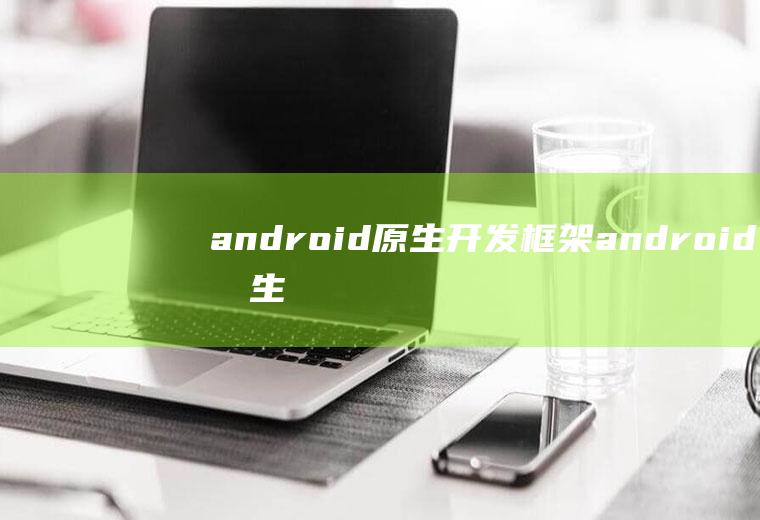 android原生开发框架android原生开发框架ui