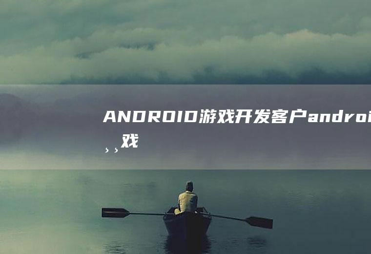 ANDROID游戏开发客户android游戏开发平台