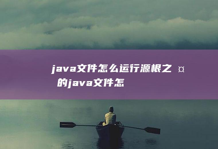 java文件怎么运行源根之外的java文件怎么运行