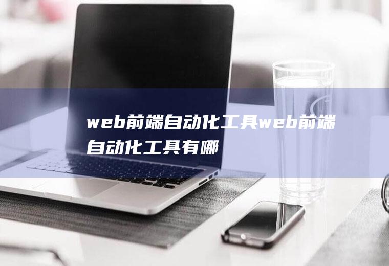 web前端自动化工具web前端自动化工具有哪些