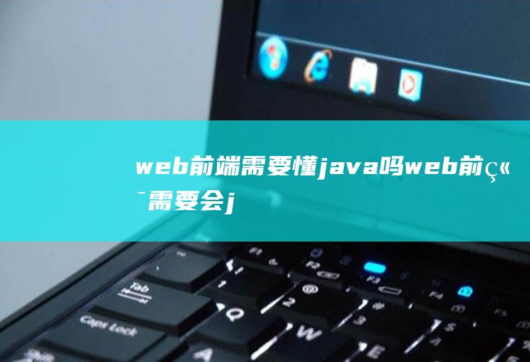 web前端需要懂java吗web前端需要会java吗